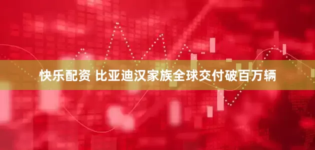 快乐配资 比亚迪汉家族全球交付破百万辆