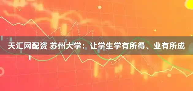 天汇网配资 苏州大学：让学生学有所得、业有所成