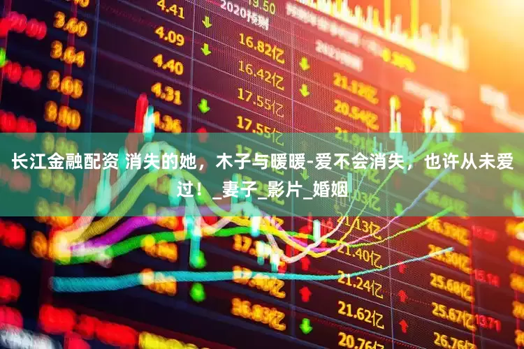 长江金融配资 消失的她，木子与暖暖-爱不会消失，也许从未爱过！_妻子_影片_婚姻