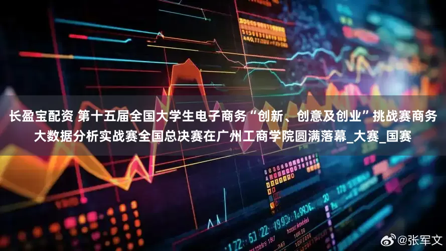 长盈宝配资 第十五届全国大学生电子商务“创新、创意及创业”挑战赛商务大数据分析实战赛全国总决赛在广州工商学院圆满落幕_大赛_国赛
