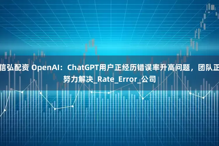 信弘配资 OpenAI：ChatGPT用户正经历错误率升高问题，团队正努力解决_Rate_Error_公司
