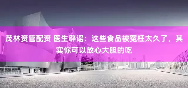 茂林资管配资 医生辟谣：这些食品被冤枉太久了，其实你可以放心大胆的吃