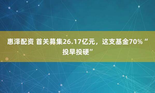 惠泽配资 首关募集26.17亿元，这支基金70%“投早投硬”