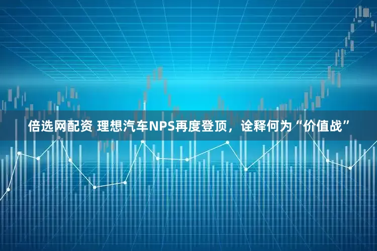 倍选网配资 理想汽车NPS再度登顶，诠释何为“价值战”
