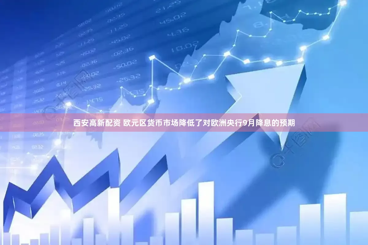 西安高新配资 欧元区货币市场降低了对欧洲央行9月降息的预期