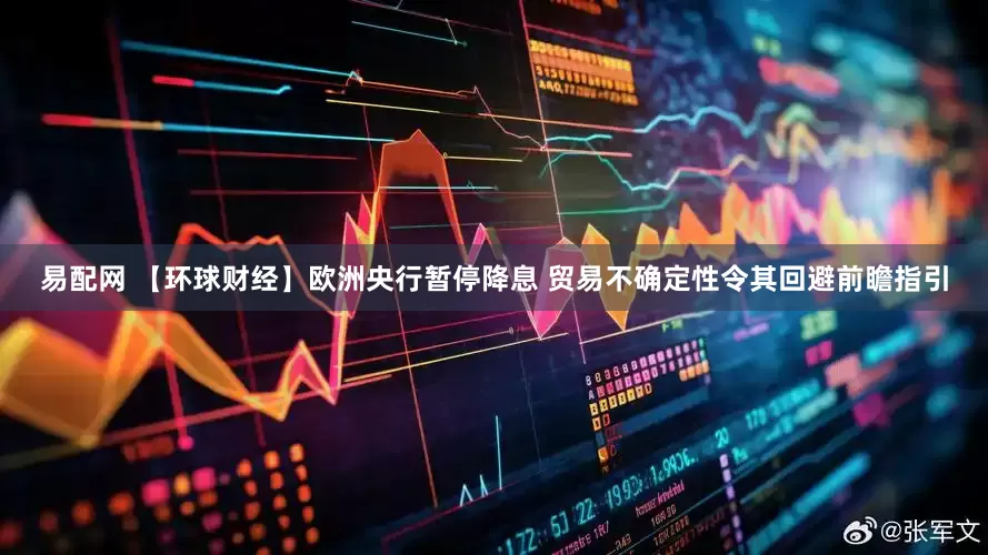 易配网 【环球财经】欧洲央行暂停降息 贸易不确定性令其回避前瞻指引