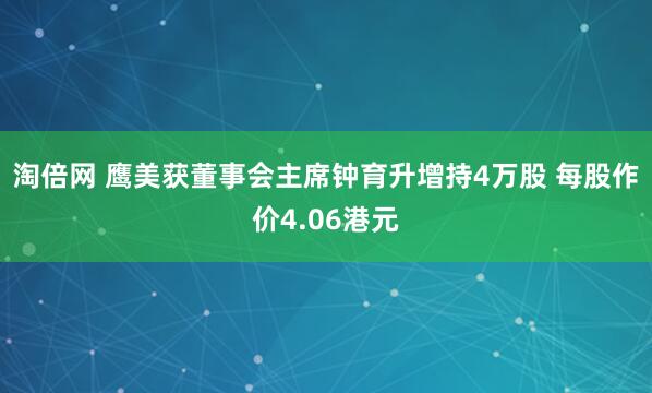 淘倍网 鹰美获董事会主席钟育升增持4万股 每股作价4.06港元