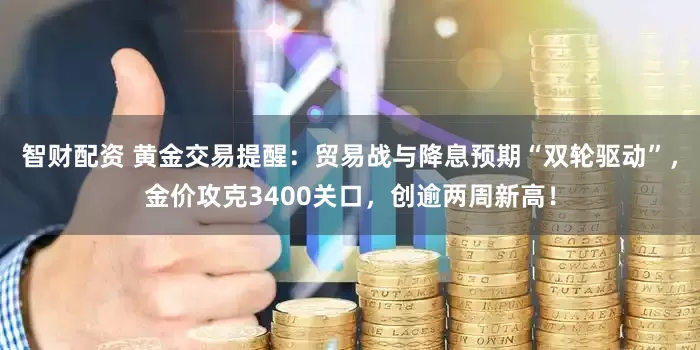 智财配资 黄金交易提醒：贸易战与降息预期“双轮驱动”，金价攻克3400关口，创逾两周新高！