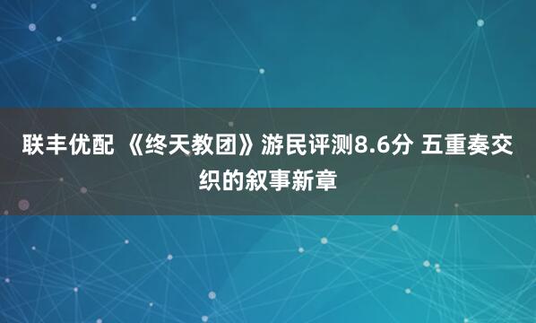 联丰优配 《终天教团》游民评测8.6分 五重奏交织的叙事新章