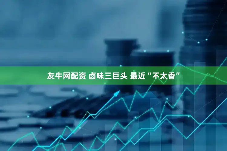 友牛网配资 卤味三巨头 最近“不太香”