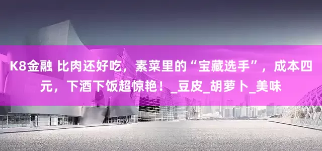 K8金融 比肉还好吃，素菜里的“宝藏选手”，成本四元，下酒下饭超惊艳！_豆皮_胡萝卜_美味