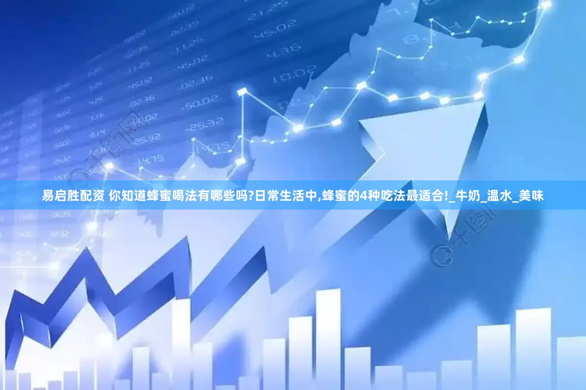 易启胜配资 你知道蜂蜜喝法有哪些吗?日常生活中,蜂蜜的4种吃法最适合!_牛奶_温水_美味