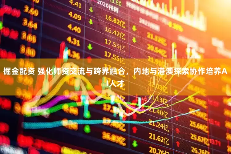 掘金配资 强化师资交流与跨界融合，内地与港澳探索协作培养AI人才