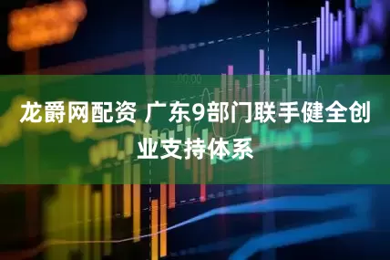 龙爵网配资 广东9部门联手健全创业支持体系