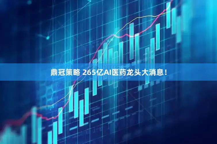 鼎冠策略 265亿AI医药龙头大消息！