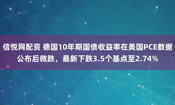 信悦网配资 德国10年期国债收益率在美国PCE数据公布后微跌，最新下跌3.5个基点至2.74%