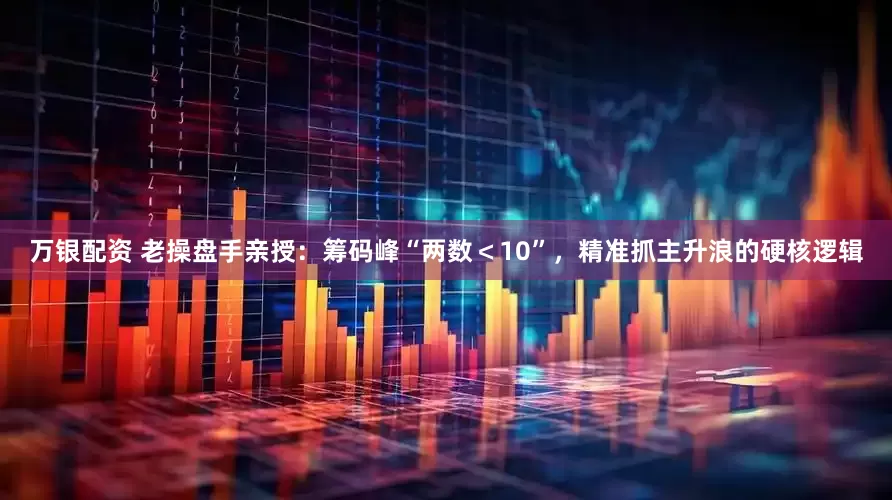 万银配资 老操盘手亲授：筹码峰“两数＜10”，精准抓主升浪的硬核逻辑