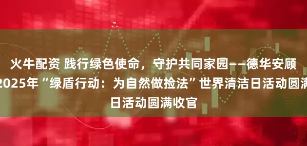 火牛配资 践行绿色使命，守护共同家园——德华安顾人寿2025年“绿盾行动：为自然做捡法”世界清洁日活动圆满收官