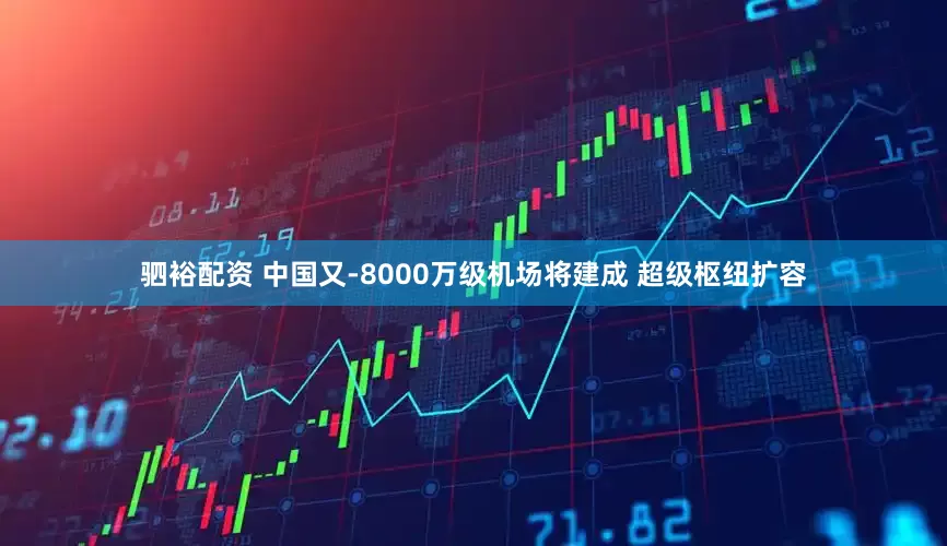 驷裕配资 中国又-8000万级机场将建成 超级枢纽扩容