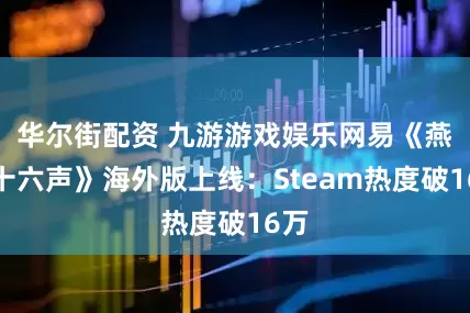 华尔街配资 九游游戏娱乐网易《燕云十六声》海外版上线：Steam热度破16万