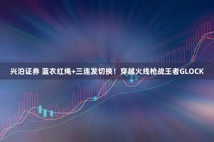 兴泊证券 蓝衣红绳+三连发切换！穿越火线枪战王者GLOCK