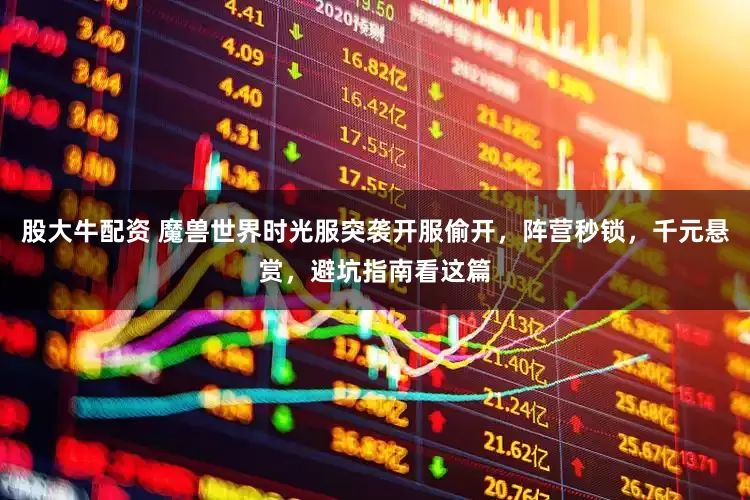 股大牛配资 魔兽世界时光服突袭开服偷开，阵营秒锁，千元悬赏，避坑指南看这篇