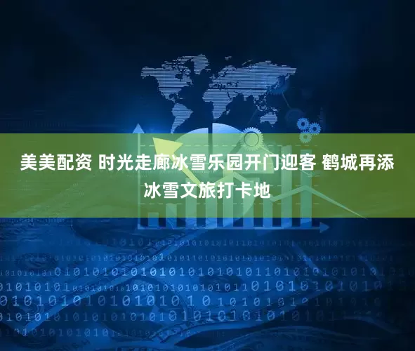 美美配资 时光走廊冰雪乐园开门迎客 鹤城再添冰雪文旅打卡地
