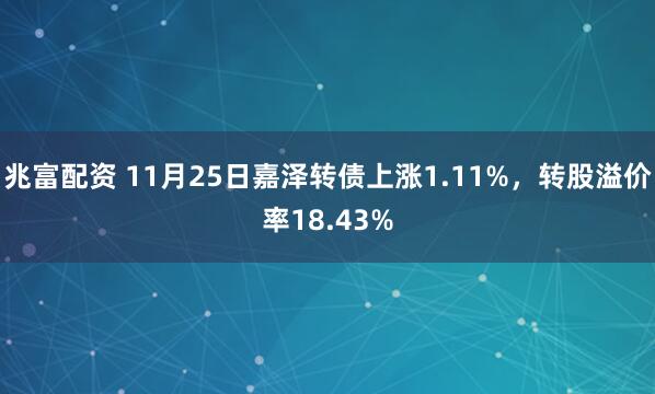兆富配资 11月25日嘉泽转债上涨1.11%，转股溢价率18.43%