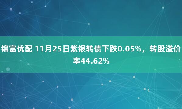 锦富优配 11月25日紫银转债下跌0.05%，转股溢价率44.62%