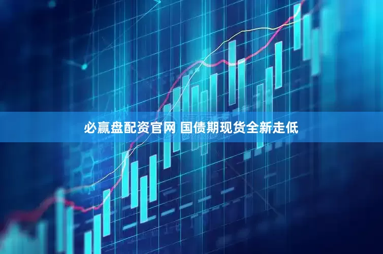 必赢盘配资官网 国债期现货全新走低