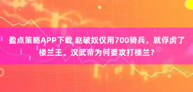 盈点策略APP下载 赵破奴仅用700骑兵，就俘虏了楼兰王。汉武帝为何要攻打楼兰？
