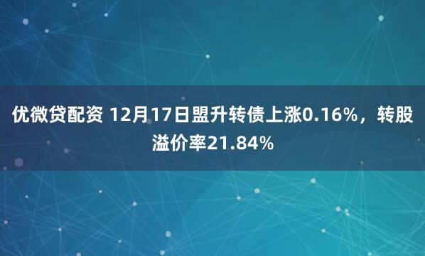 优微贷配资 12月17日盟升转债上涨0.16%，转股溢价率21.84%