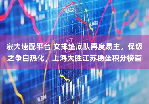 宏大速配平台 女排垫底队再度易主，保级之争白热化，上海大胜江苏稳坐积分榜首