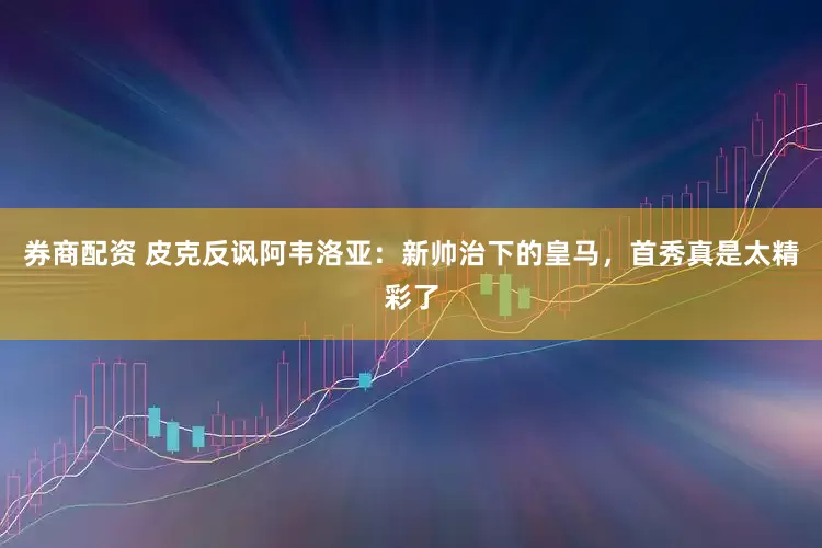 券商配资 皮克反讽阿韦洛亚：新帅治下的皇马，首秀真是太精彩了
