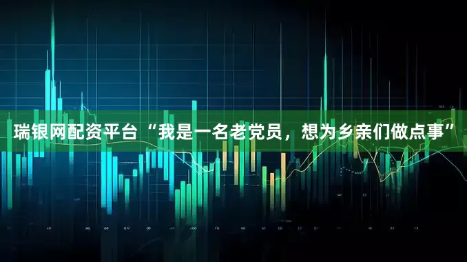 瑞银网配资平台 “我是一名老党员，想为乡亲们做点事”