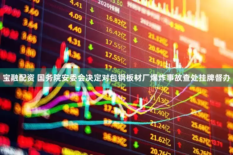 宝融配资 国务院安委会决定对包钢板材厂爆炸事故查处挂牌督办