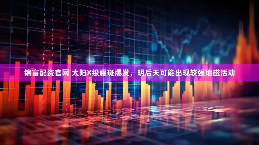 锦富配资官网 太阳X级耀斑爆发，明后天可能出现较强地磁活动