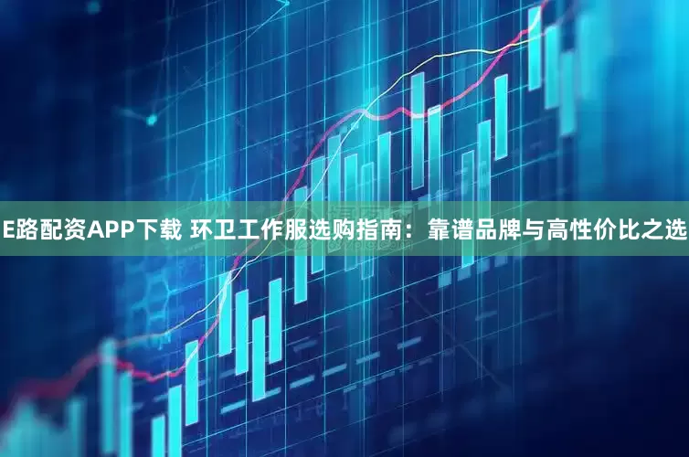 E路配资APP下载 环卫工作服选购指南：靠谱品牌与高性价比之选