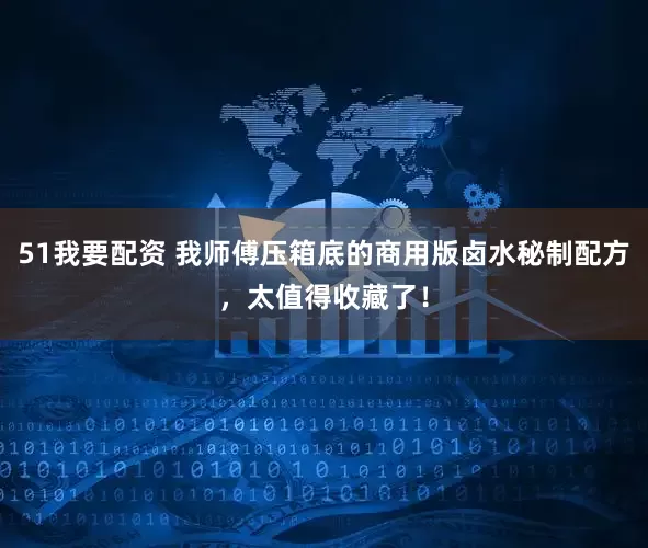 51我要配资 我师傅压箱底的商用版卤水秘制配方，太值得收藏了！